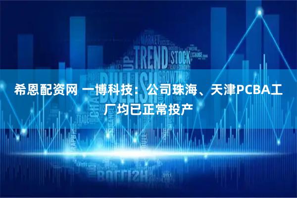 希恩配资网 一博科技：公司珠海、天津PCBA工厂均已正常投产