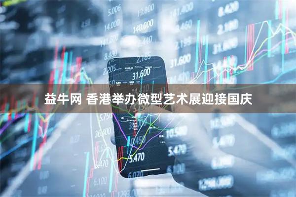 益牛网 香港举办微型艺术展迎接国庆