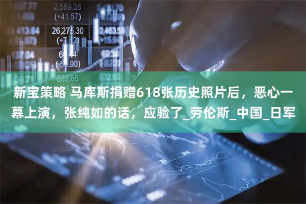 新宝策略 马库斯捐赠618张历史照片后，恶心一幕上演，张纯如的话，应验了_劳伦斯_中国_日军