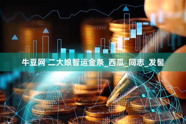 牛豆网 二大娘智运金条_西瓜_同志_发髻