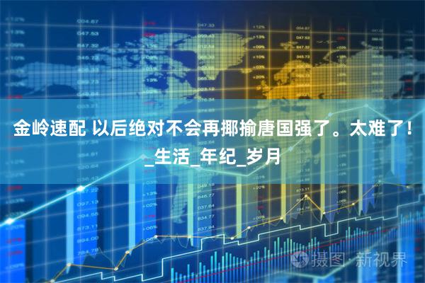 金岭速配 以后绝对不会再揶揄唐国强了。太难了！_生活_年纪_岁月