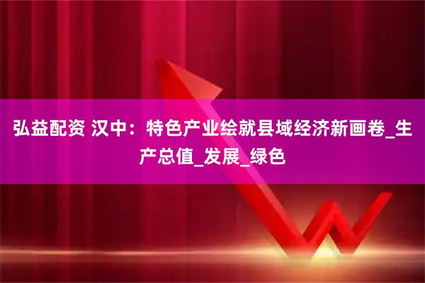 弘益配资 汉中：特色产业绘就县域经济新画卷_生产总值_发展_绿色