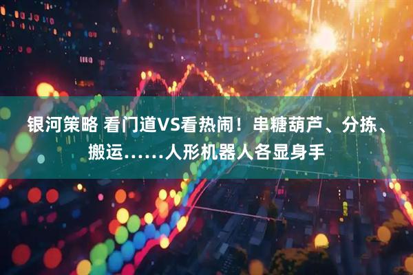 银河策略 看门道VS看热闹！串糖葫芦、分拣、搬运……人形机器人各显身手