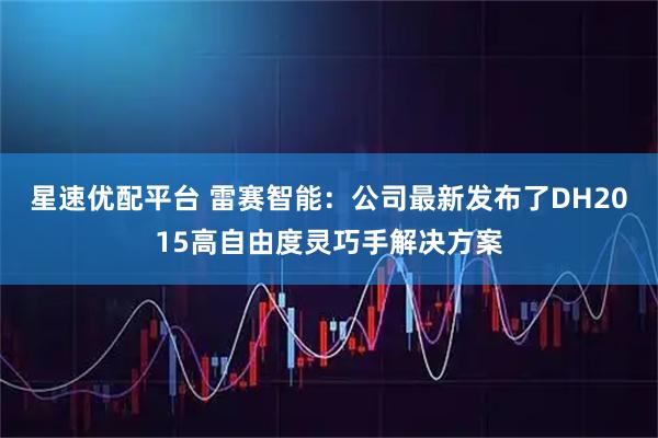 星速优配平台 雷赛智能：公司最新发布了DH2015高自由度灵巧手解决方案