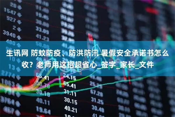 生讯网 防蚊防疫、防洪防汛 暑假安全承诺书怎么收？老师用这招超省心_签字_家长_文件