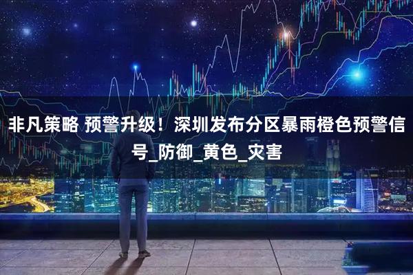 非凡策略 预警升级！深圳发布分区暴雨橙色预警信号_防御_黄色_灾害