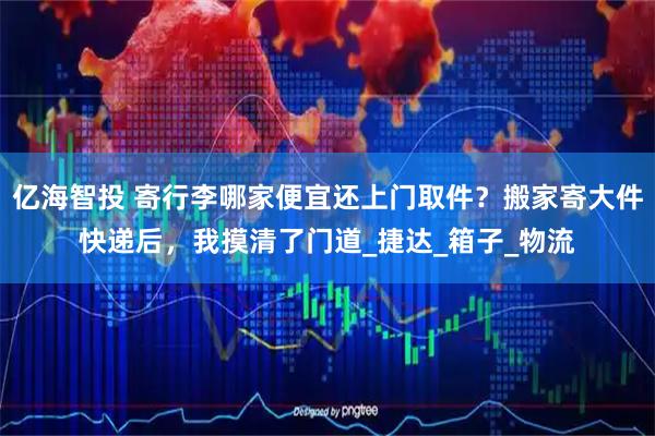 亿海智投 寄行李哪家便宜还上门取件？搬家寄大件快递后，我摸清了门道_捷达_箱子_物流