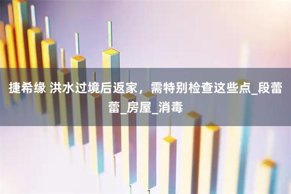 捷希缘 洪水过境后返家，需特别检查这些点_段蕾蕾_房屋_消毒