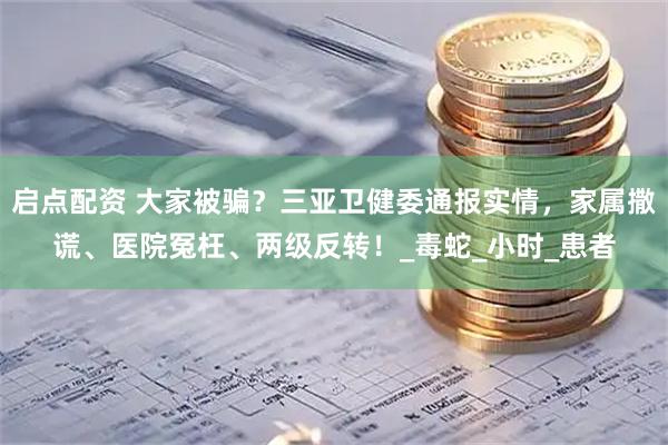 启点配资 大家被骗？三亚卫健委通报实情，家属撒谎、医院冤枉、两级反转！_毒蛇_小时_患者