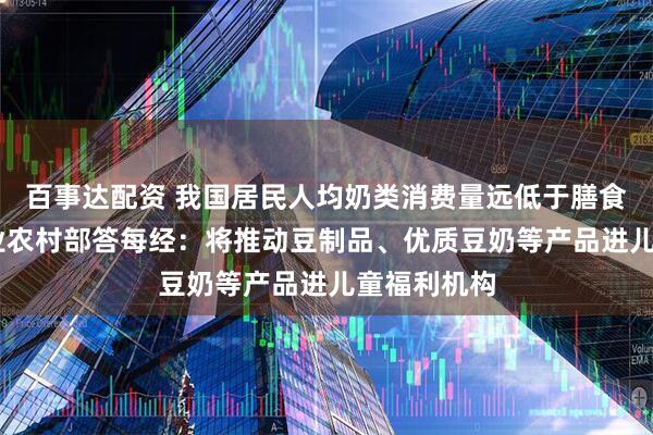 百事达配资 我国居民人均奶类消费量远低于膳食推荐量 农业农村部答每经：将推动豆制品、优质豆奶等产品进儿童福利机构