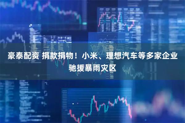 豪泰配资 捐款捐物！小米、理想汽车等多家企业驰援暴雨灾区