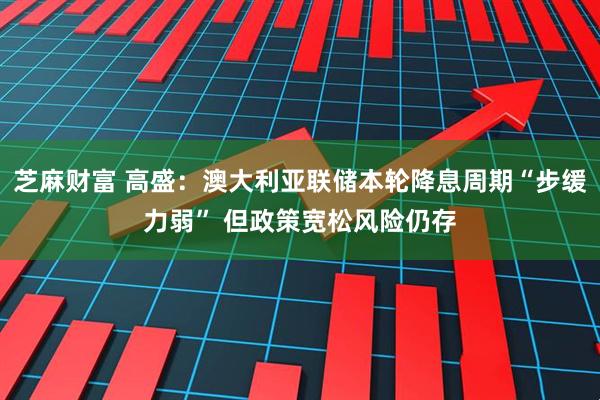 芝麻财富 高盛：澳大利亚联储本轮降息周期“步缓力弱” 但政策宽松风险仍存