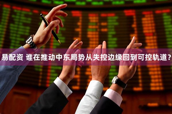 易配资 谁在推动中东局势从失控边缘回到可控轨道？
