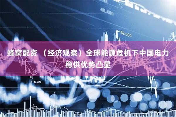 蜂窝配资 （经济观察）全球能源危机下中国电力稳供优势凸显