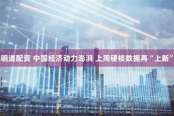 明道配资 中国经济动力澎湃 上周硬核数据再“上新”