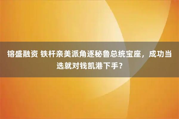 镕盛融资 铁杆亲美派角逐秘鲁总统宝座，成功当选就对钱凯港下手？