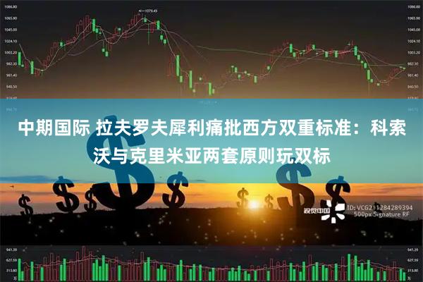中期国际 拉夫罗夫犀利痛批西方双重标准：科索沃与克里米亚两套原则玩双标