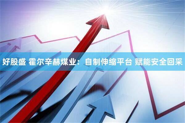 好股盛 霍尔辛赫煤业：自制伸缩平台 赋能安全回采