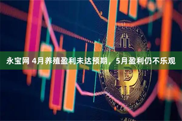 永宝网 4月养殖盈利未达预期，5月盈利仍不乐观