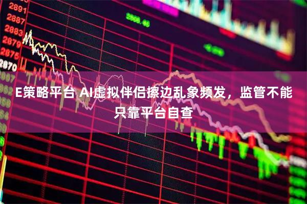 E策略平台 AI虚拟伴侣擦边乱象频发，监管不能只靠平台自查