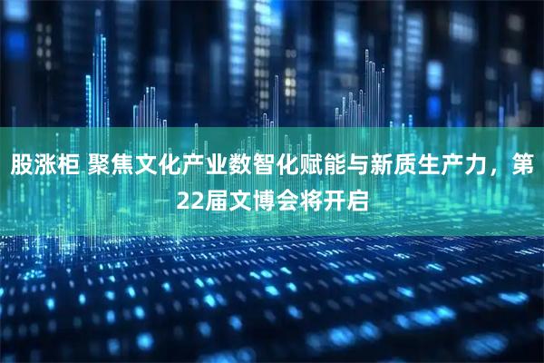 股涨柜 聚焦文化产业数智化赋能与新质生产力，第22届文博会将开启