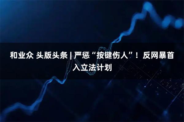 和业众 头版头条 | 严惩“按键伤人”！反网暴首入立法计划