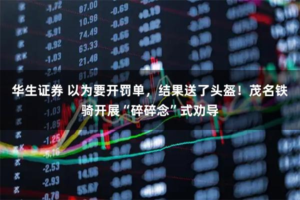 华生证券 以为要开罚单，结果送了头盔！茂名铁骑开展“碎碎念”式劝导
