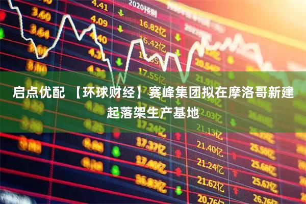 启点优配 【环球财经】赛峰集团拟在摩洛哥新建起落架生产基地