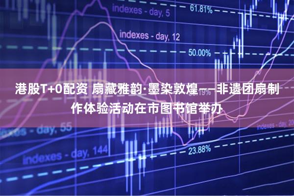 港股T+0配资 扇藏雅韵·墨染敦煌——非遗团扇制作体验活动在市图书馆举办