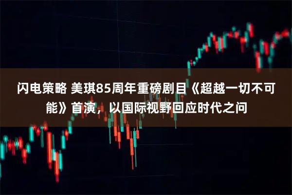 闪电策略 美琪85周年重磅剧目《超越一切不可能》首演，以国际视野回应时代之问